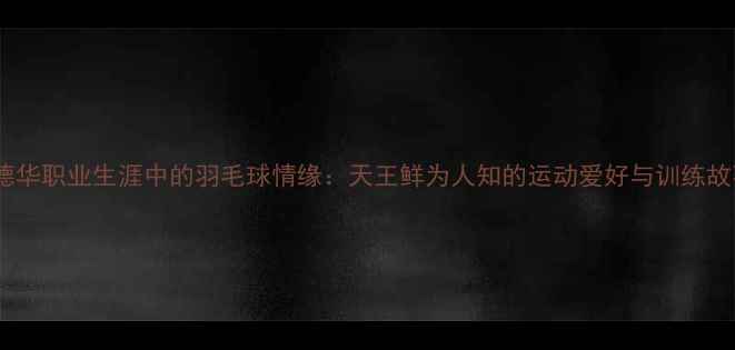 图片 刘德华职业生涯中的羽毛球情缘：天王鲜为人知的运动爱好与训练故事2