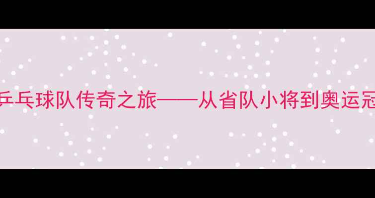 图片 刘志强：中国乒乓球队传奇之旅——从省队小将到奥运冠军的崛起之路
