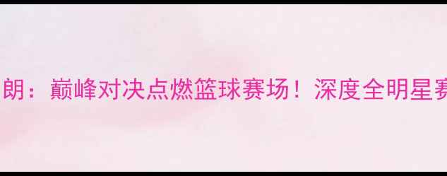 图片 刘易斯vs布朗：巅峰对决点燃篮球赛场！深度全明星赛经典战役1