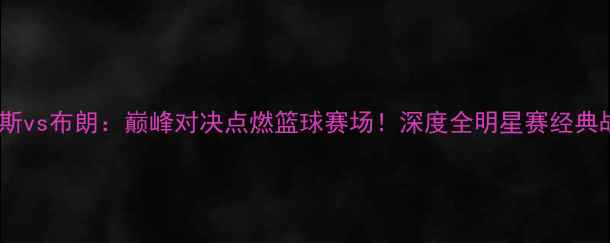 图片 刘易斯vs布朗：巅峰对决点燃篮球赛场！深度全明星赛经典战役2