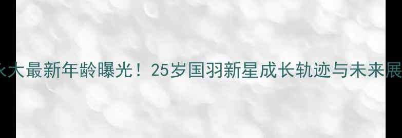 图片 刘永大最新年龄曝光！25岁国羽新星成长轨迹与未来展望1