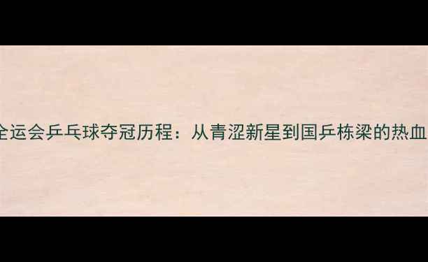 图片 刘煜全运会乒乓球夺冠历程：从青涩新星到国乒栋梁的热血征程1