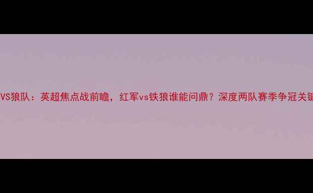 图片 利物浦VS狼队：英超焦点战前瞻，红军vs铁狼谁能问鼎？深度两队赛季争冠关键战役1