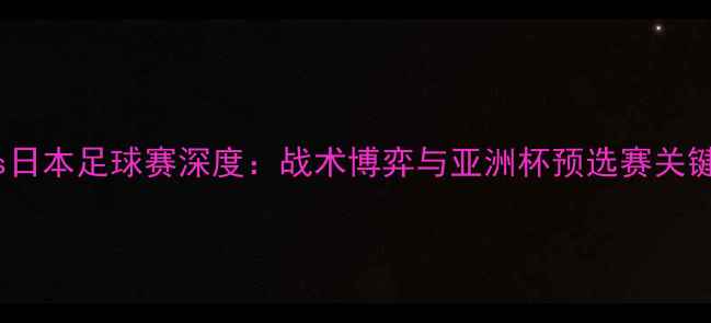 图片 利物浦vs日本足球赛深度：战术博弈与亚洲杯预选赛关键战前瞻2