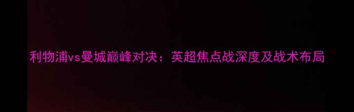 图片 利物浦vs曼城巅峰对决：英超焦点战深度及战术布局