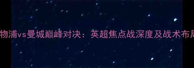 图片 利物浦vs曼城巅峰对决：英超焦点战深度及战术布局1