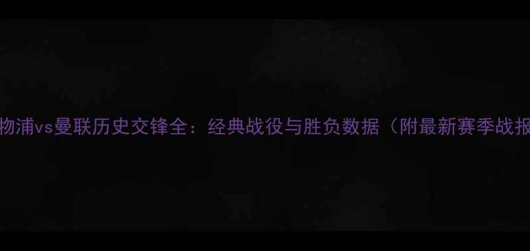 图片 利物浦vs曼联历史交锋全：经典战役与胜负数据（附最新赛季战报）