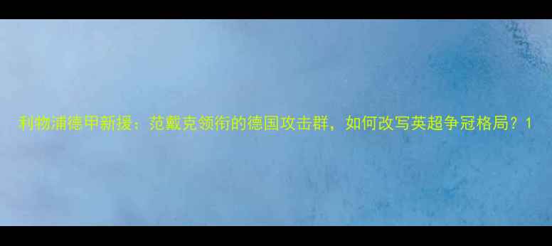 图片 利物浦德甲新援：范戴克领衔的德国攻击群，如何改写英超争冠格局？1