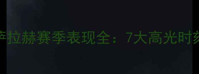 图片 利物浦核心萨拉赫赛季表现全：7大高光时刻与未来挑战