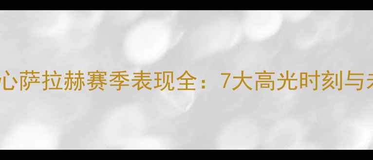 图片 利物浦核心萨拉赫赛季表现全：7大高光时刻与未来挑战1