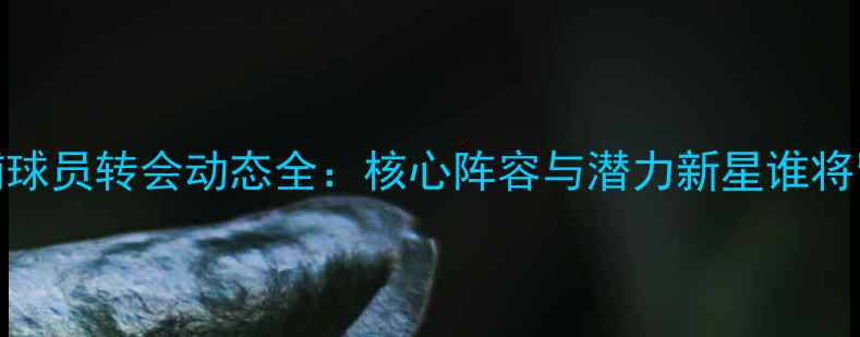 图片 利物浦球员转会动态全：核心阵容与潜力新星谁将留队？