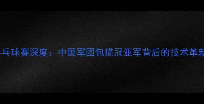 图片 加多斯国际乒乓球赛深度：中国军团包揽冠亚军背后的技术革新与战略布局1