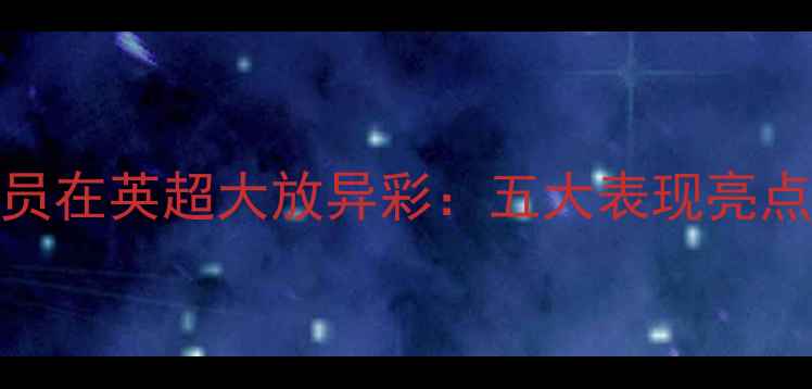 图片 加纳球员在英超大放异彩：五大表现亮点的深度