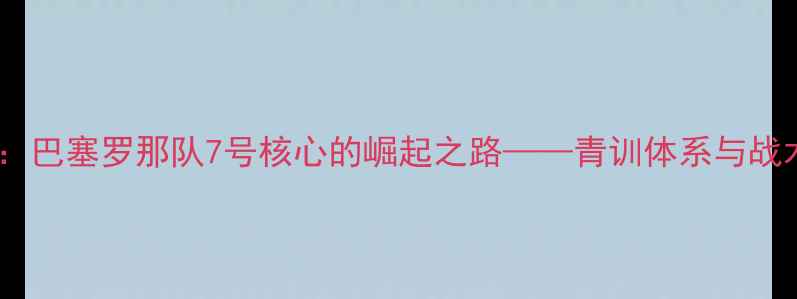 图片 加维·佩德里：巴塞罗那队7号核心的崛起之路——青训体系与战术价值的深度2