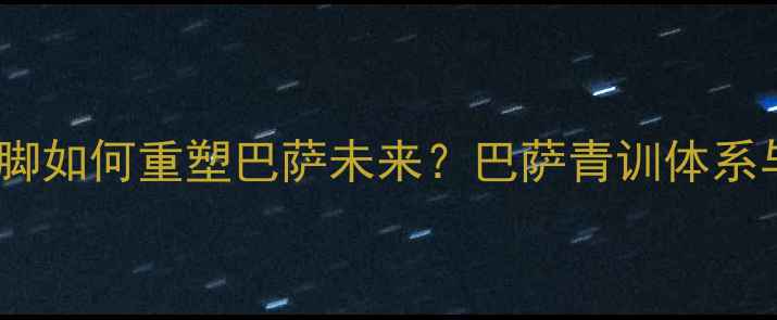图片 加维、佩德里领衔！西班牙国脚如何重塑巴萨未来？巴萨青训体系与西班牙足球基因的完美融合1