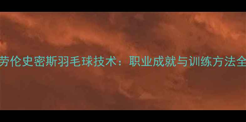 图片 劳伦史密斯羽毛球技术：职业成就与训练方法全