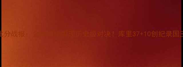 图片 勇士vs国王124比分战报：金州德比惊现历史级对决！库里37+10创纪录国王末节绝地反击1