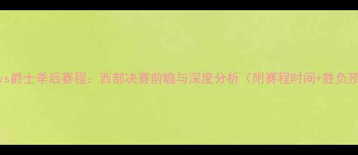 图片 勇士vs爵士季后赛程：西部决赛前瞻与深度分析（附赛程时间+胜负预测）