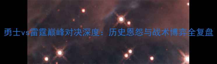 图片 勇士vs雷霆巅峰对决深度：历史恩怨与战术博弈全复盘