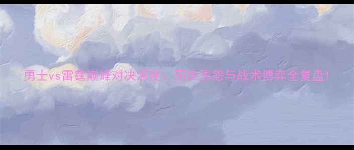 图片 勇士vs雷霆巅峰对决深度：历史恩怨与战术博弈全复盘1