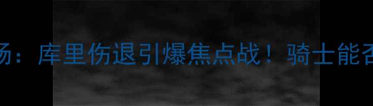 图片 勇士vs骑士第三场：库里伤退引爆焦点战！骑士能否逆转西部头名？
