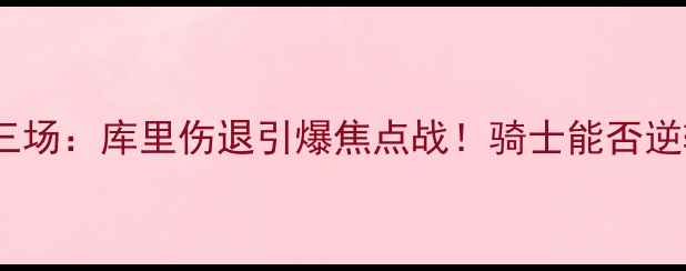 图片 勇士vs骑士第三场：库里伤退引爆焦点战！骑士能否逆转西部头名？1