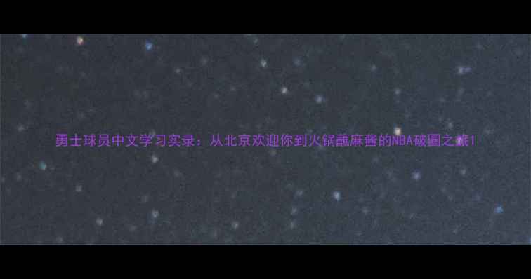 图片 勇士球员中文学习实录：从北京欢迎你到火锅蘸麻酱的NBA破圈之旅1