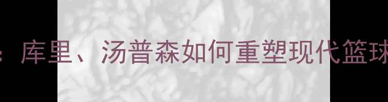 图片 勇士队五大战术位置：库里、汤普森如何重塑现代篮球？深度赛季攻防体系