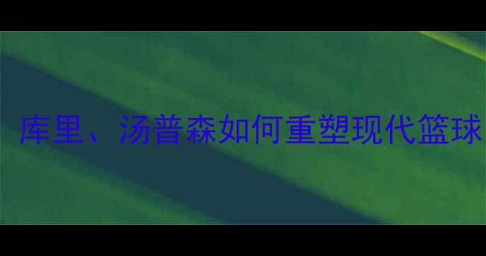 图片 勇士队五大战术位置：库里、汤普森如何重塑现代篮球？深度赛季攻防体系1