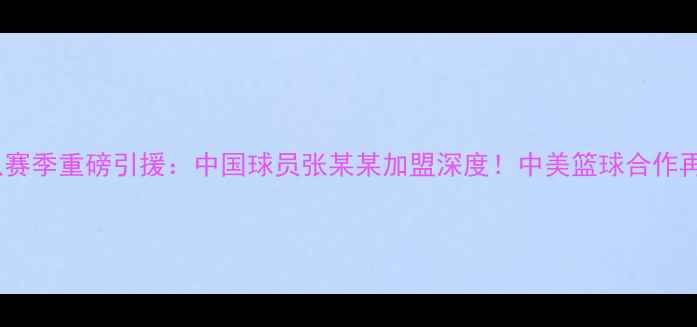 图片 勇士队赛季重磅引援：中国球员张某某加盟深度！中美篮球合作再升级1