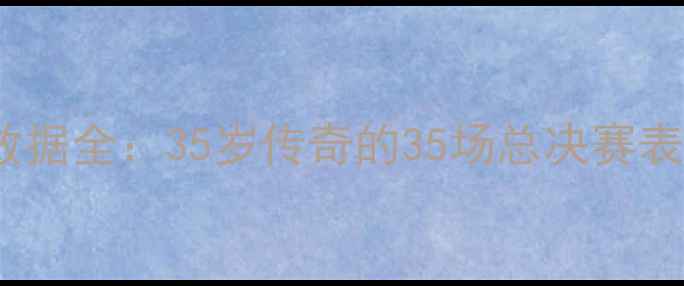 图片 勒布朗·詹姆斯NBA数据全：35岁传奇的35场总决赛表现与历史级赛季回眸