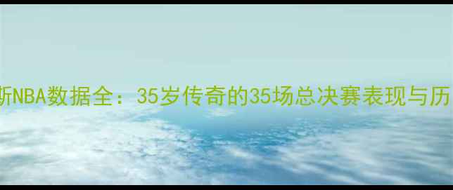 图片 勒布朗·詹姆斯NBA数据全：35岁传奇的35场总决赛表现与历史级赛季回眸1
