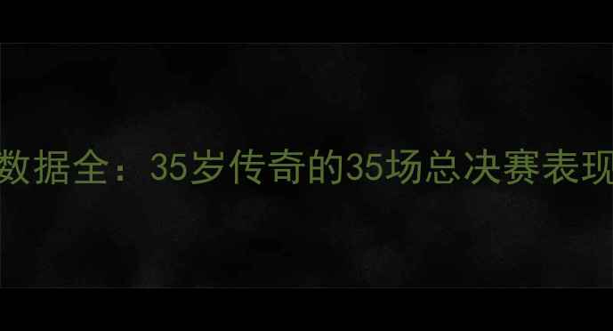 图片 勒布朗·詹姆斯NBA数据全：35岁传奇的35场总决赛表现与历史级赛季回眸2