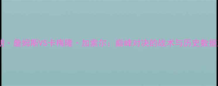 图片 勒布朗·詹姆斯VS卡梅隆·加索尔：巅峰对决的战术与历史数据对比1
