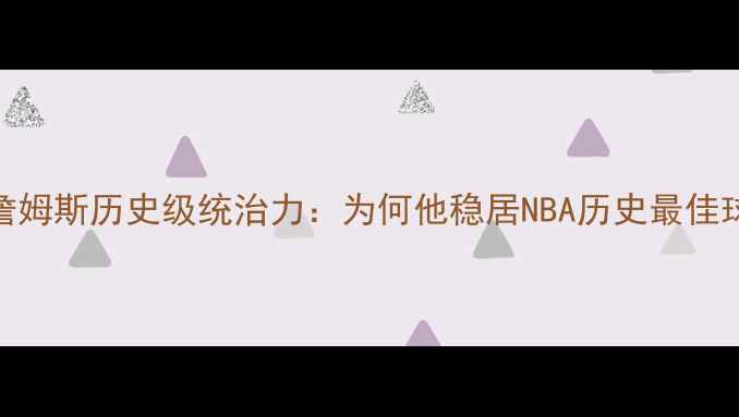 图片 勒布朗·詹姆斯历史级统治力：为何他稳居NBA历史最佳球员榜首？