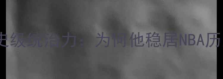 图片 勒布朗·詹姆斯历史级统治力：为何他稳居NBA历史最佳球员榜首？1