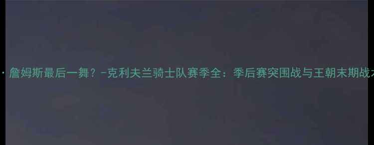 图片 勒布朗·詹姆斯最后一舞？-克利夫兰骑士队赛季全：季后赛突围战与王朝末期战术密码1