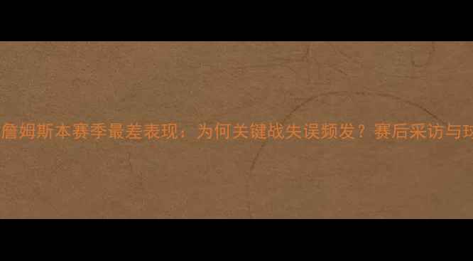 图片 勒布朗·詹姆斯本赛季最差表现：为何关键战失误频发？赛后采访与球迷热议2