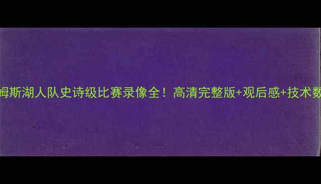 图片 勒布朗·詹姆斯湖人队史诗级比赛录像全！高清完整版+观后感+技术数据大公开🔥