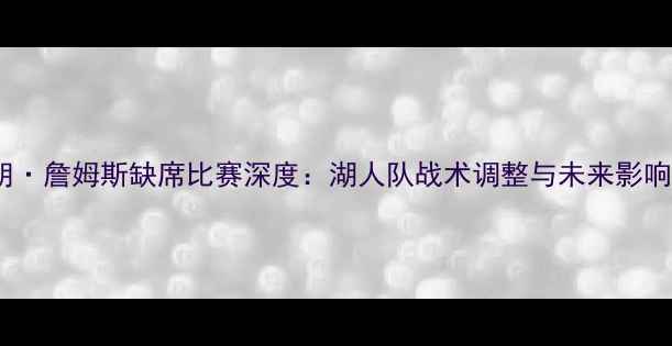 图片 勒布朗·詹姆斯缺席比赛深度：湖人队战术调整与未来影响评估1
