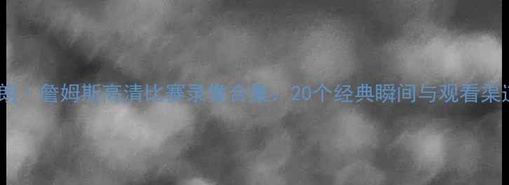 图片 勒布朗·詹姆斯高清比赛录像合集：20个经典瞬间与观看渠道全2
