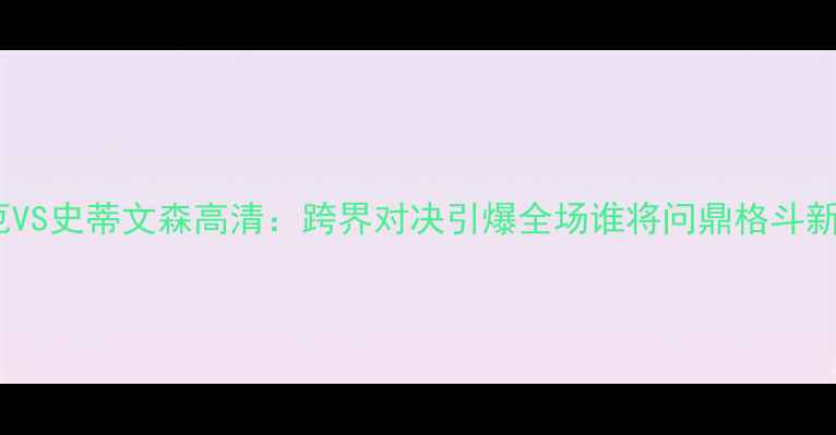图片 勒米厄VS史蒂文森高清：跨界对决引爆全场谁将问鼎格斗新王座1