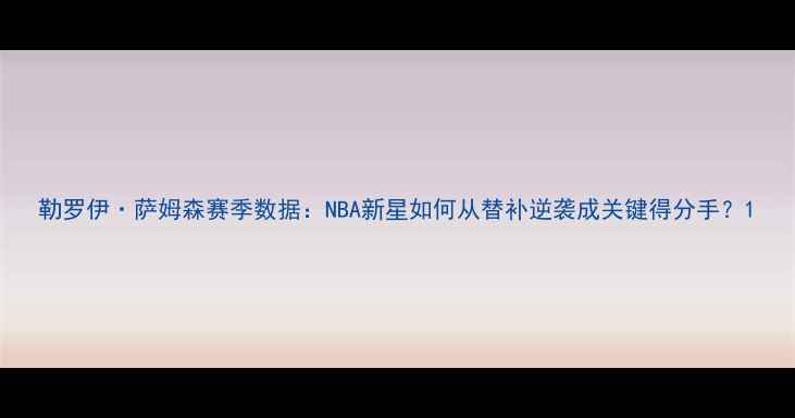 图片 勒罗伊·萨姆森赛季数据：NBA新星如何从替补逆袭成关键得分手？1