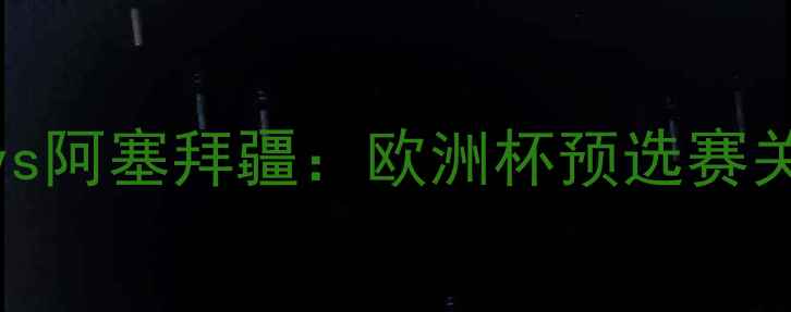 图片 匈牙利vs阿塞拜疆：欧洲杯预选赛关键战全