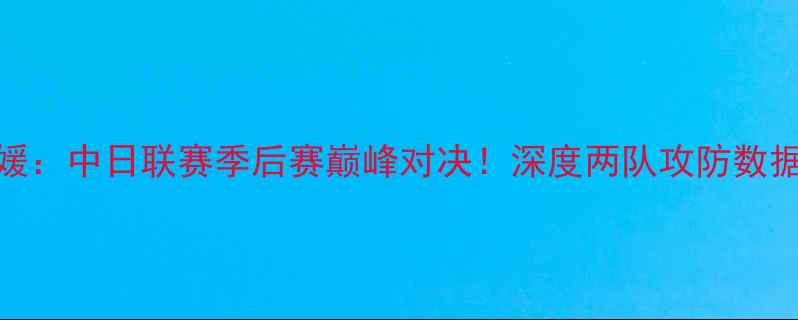 图片 北九州vs爱媛：中日联赛季后赛巅峰对决！深度两队攻防数据与战术布局