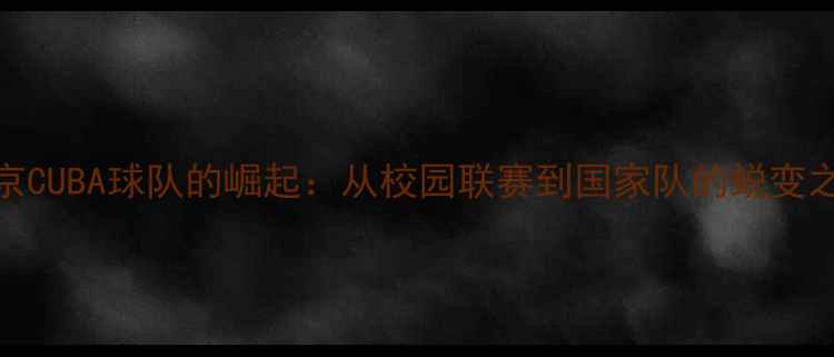 图片 北京CUBA球队的崛起：从校园联赛到国家队的蜕变之路