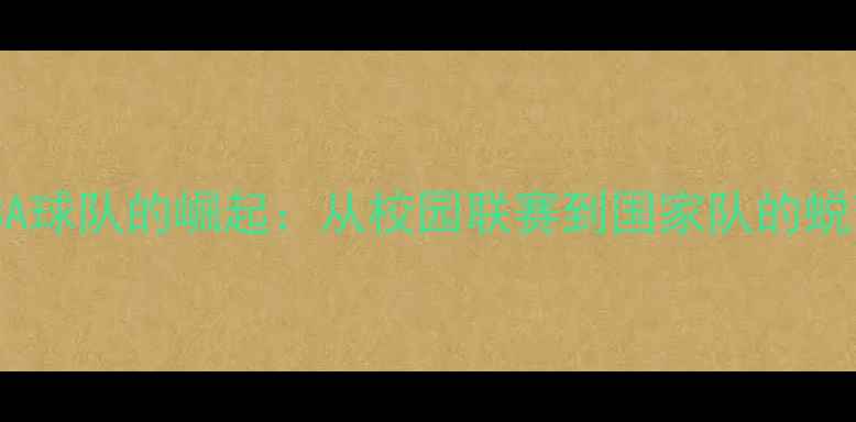 图片 北京CUBA球队的崛起：从校园联赛到国家队的蜕变之路2