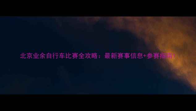 图片 北京业余自行车比赛全攻略：最新赛事信息+参赛指南1