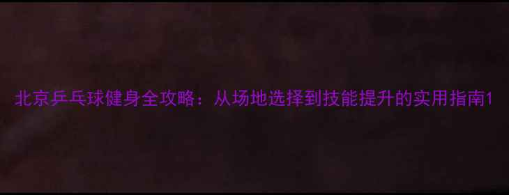 图片 北京乒乓球健身全攻略：从场地选择到技能提升的实用指南1