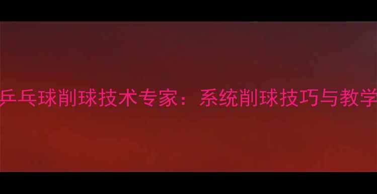 图片 北京乒乓球削球技术专家：系统削球技巧与教学体系
